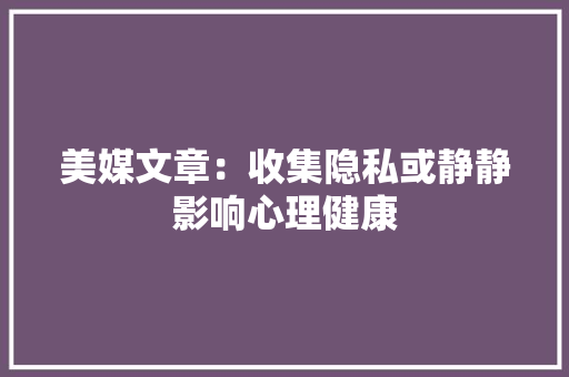 美媒文章：收集隐私或静静影响心理健康,我们恋爱吧第6季在线观看免费。