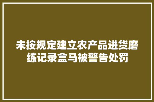 未按规定建立农产品进货磨练记录盒马被警告处罚