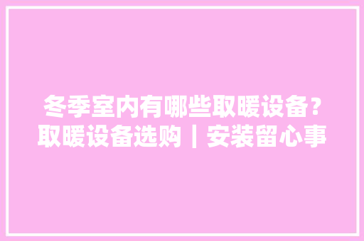 冬季室内有哪些取暖设备？取暖设备选购｜安装留心事项