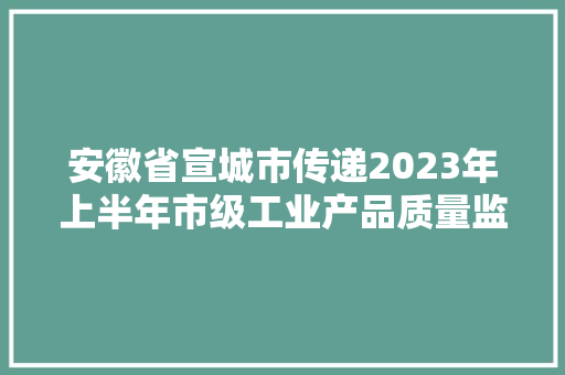 安徽省宣城市传递2023年上半年市级工业产品质量监督抽查结果,合格证。