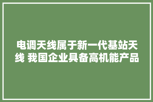 电调天线属于新一代基站天线 我国企业具备高机能产品分娩实力