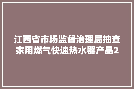 江西省市场监督治理局抽查家用燃气快速热水器产品20批次   全部合格