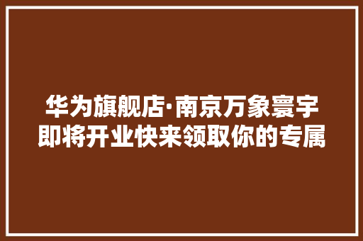 华为旗舰店·南京万象寰宇即将开业快来领取你的专属新年祝福