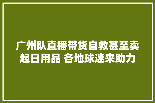 广州队直播带货自救甚至卖起日用品 各地球迷来助力一天发卖超200万元……