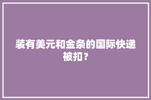 装有美元和金条的国际快递被扣？