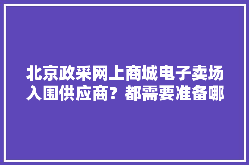 北京政采网上商城电子卖场入围供应商？都需要准备哪些资料呢？,电商是做什么的。
