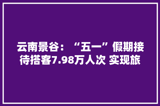 云南景谷：“五一”假期接待搭客7.98万人次 实现旅游综合收入7702万元
