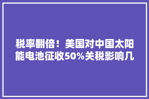 税率翻倍！美国对中国太阳能电池征收50%关税影响几何