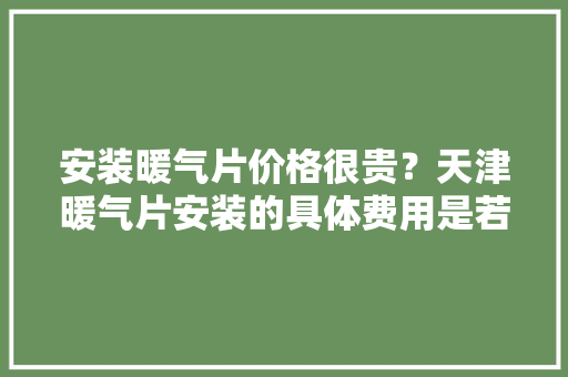 安装暖气片价格很贵？天津暖气片安装的具体费用是若干？,镀锌管外径尺寸规格表大全。