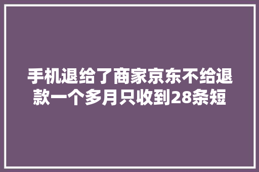 手机退给了商家京东不给退款一个多月只收到28条短信