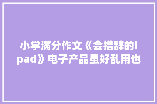 小学满分作文《会措辞的ipad》电子产品虽好乱用也有烦恼