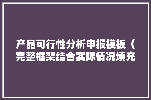 产品可行性分析申报模板（完整框架结合实际情况填充内容即可）