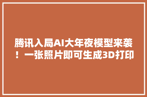 腾讯入局AI大年夜模型来袭！一张照片即可生成3D打印手办模型