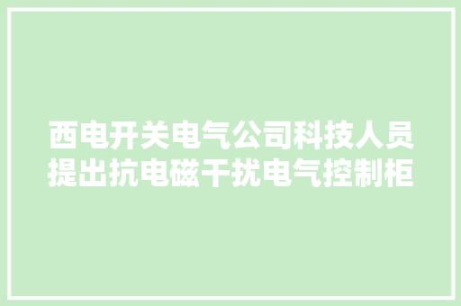 西电开关电气公司科技人员提出抗电磁干扰电气控制柜的设计方法