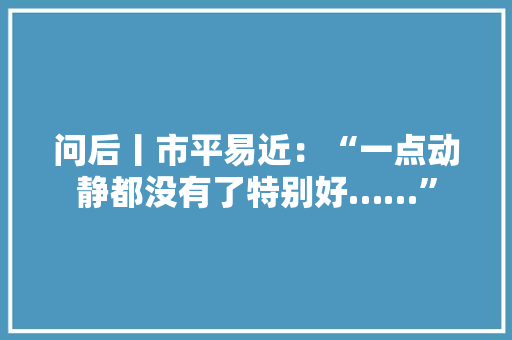 问后丨市平易近：“一点动静都没有了特别好……”