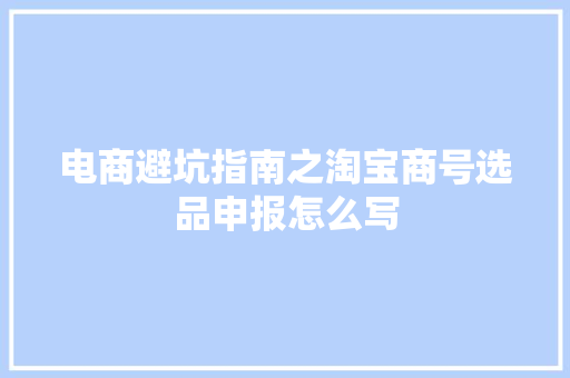电商避坑指南之淘宝商号选品申报怎么写
