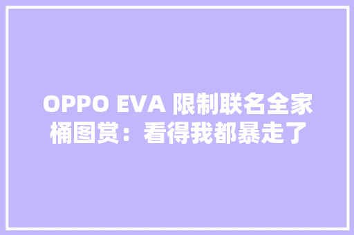 OPPO EVA 限制联名全家桶图赏：看得我都暴走了