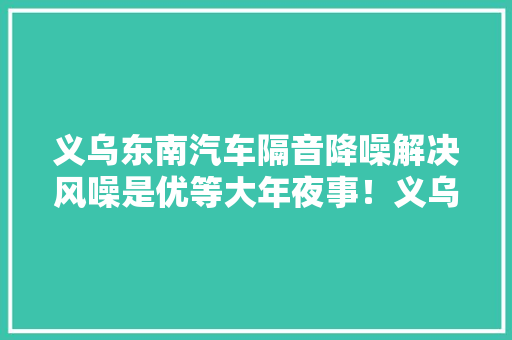 义乌东南汽车隔音降噪解决风噪是优等大年夜事！义乌福韵汽车音响