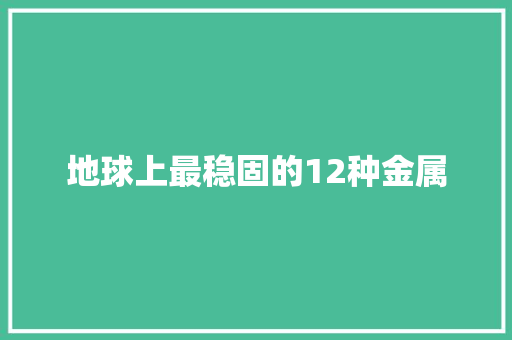 地球上最稳固的12种金属