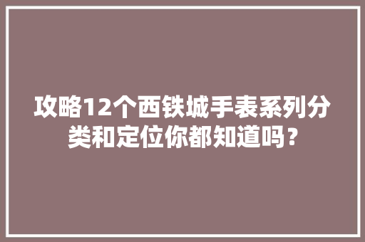 攻略12个西铁城手表系列分类和定位你都知道吗？,铁城信息科技有限公司官网。