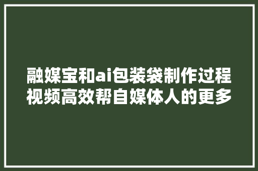 融媒宝和ai包装袋制作过程视频高效帮自媒体人的更多选择