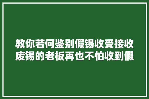 教你若何鉴别假锡收受接收废锡的老板再也不怕收到假锡了！