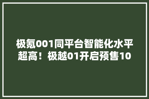 极氪001同平台智能化水平超高！极越01开启预售10月上市