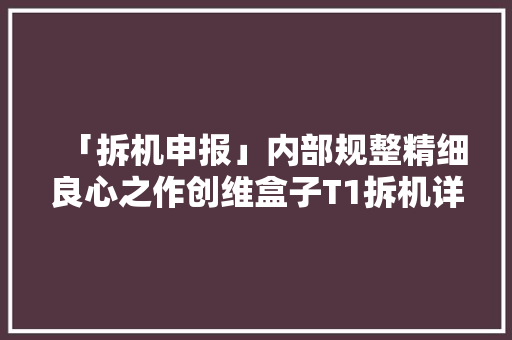 「拆机申报」内部规整精细良心之作创维盒子T1拆机详解！