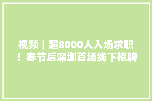 视频｜超8000人入场求职！春节后深圳首场线下招聘会开门红