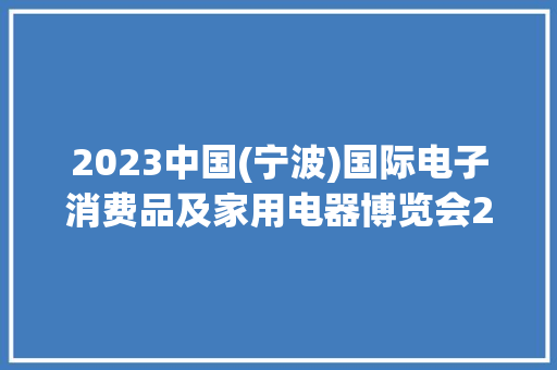 2023中国(宁波)国际电子消费品及家用电器博览会2月27日鸣笛启航