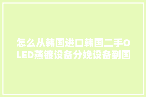 怎么从韩国进口韩国二手OLED蒸镀设备分娩设备到国内？