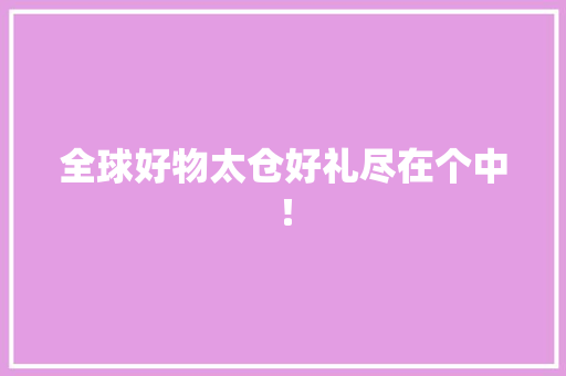 全球好物太仓好礼尽在个中！