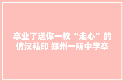 卒业了送你一枚“走心”的仿汉私印 郑州一所中学卒业纪念品刷爆了同伙圈