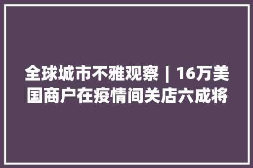 全球城市不雅观察︱16万美国商户在疫情间关店六成将永远关停