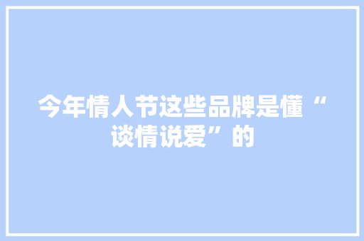 今年情人节这些品牌是懂“谈情说爱”的,品牌商标注册查询官网。
