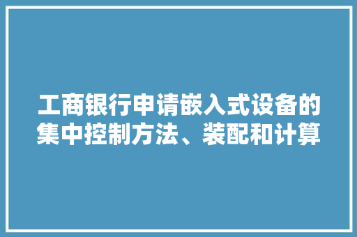 工商银行申请嵌入式设备的集中控制方法、装配和计算机设备专利提高嵌入式设备的掩护效率