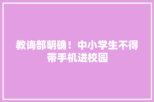 教诲部明确！中小学生不得带手机进校园