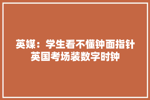 英媒：学生看不懂钟面指针英国考场装数字时钟