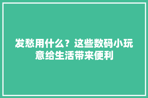 发愁用什么？这些数码小玩意给生活带来便利