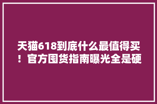 天猫618到底什么最值得买！官方囤货指南曝光全是硬通货