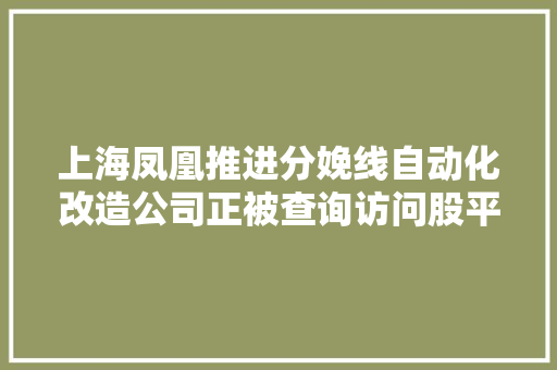 上海凤凰推进分娩线自动化改造公司正被查询访问股平易近可诉讼维权,凤凰网。