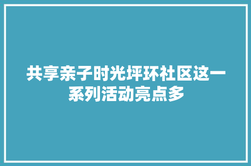 共享亲子时光坪环社区这一系列活动亮点多