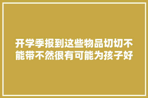 开学季报到这些物品切切不能带不然很有可能为孩子好心办坏事