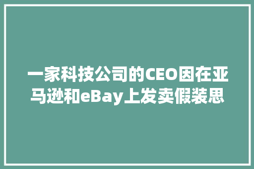 一家科技公司的CEO因在亚马逊和eBay上发卖假装思科设备被判6年监禁