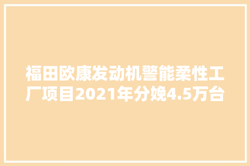 福田欧康发动机警能柔性工厂项目2021年分娩4.5万台发动机营收同比增长248%
