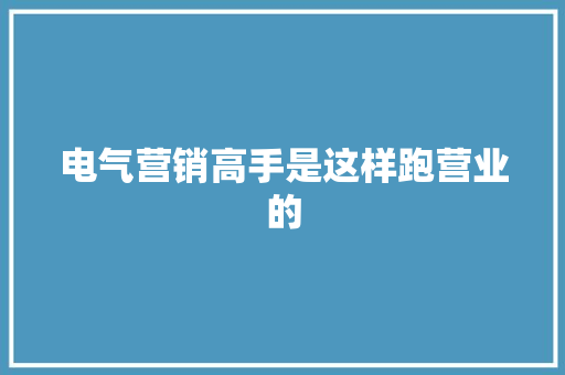 电气营销高手是这样跑营业的