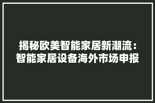 揭秘欧美智能家居新潮流：智能家居设备海外市场申报