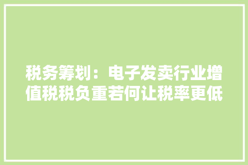 税务筹划：电子发卖行业增值税税负重若何让税率更低？