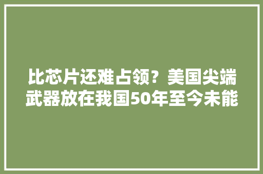 比芯片还难占领？美国尖端武器放在我国50年至今未能仿制成功