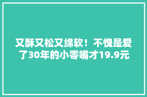 又酥又松又绵软！不愧是爱了30年的小零嘴才19.9元！